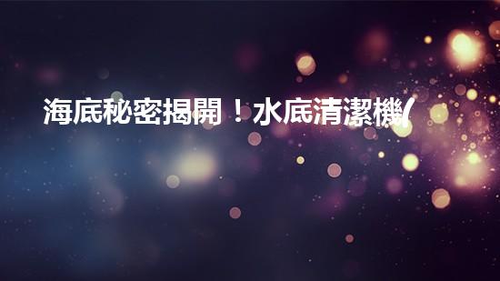 海底秘密揭開！水底清潔機(jī)器人：究竟是誰在守護(hù)著海洋的美麗？